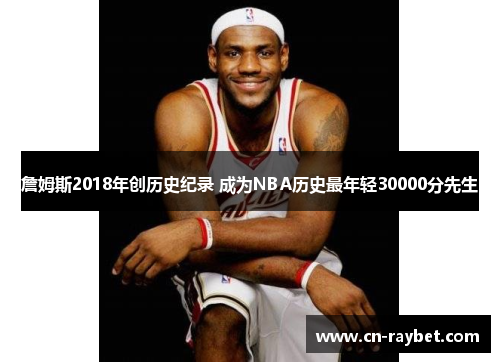 詹姆斯2018年创历史纪录 成为NBA历史最年轻30000分先生