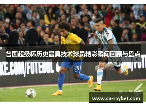 各国超级杯历史最具技术球员精彩瞬间回顾与盘点