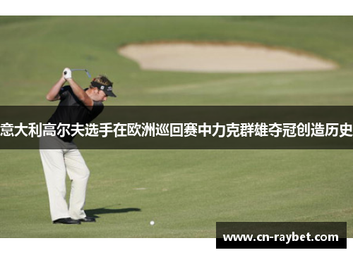 意大利高尔夫选手在欧洲巡回赛中力克群雄夺冠创造历史