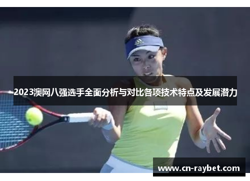 2023澳网八强选手全面分析与对比各项技术特点及发展潜力