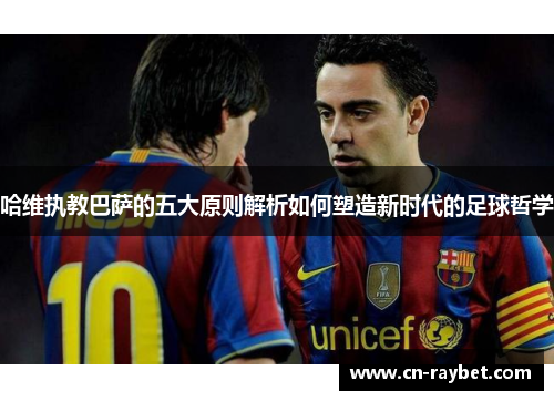 哈维执教巴萨的五大原则解析如何塑造新时代的足球哲学