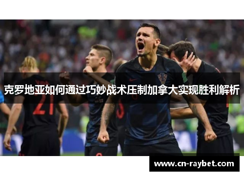 克罗地亚如何通过巧妙战术压制加拿大实现胜利解析