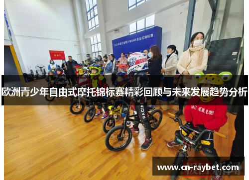 欧洲青少年自由式摩托锦标赛精彩回顾与未来发展趋势分析