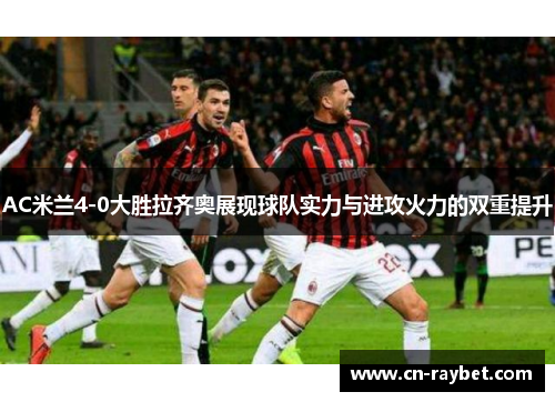 AC米兰4-0大胜拉齐奥展现球队实力与进攻火力的双重提升