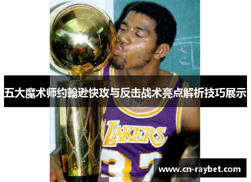 五大魔术师约翰逊快攻与反击战术亮点解析技巧展示