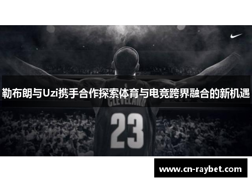 勒布朗与Uzi携手合作探索体育与电竞跨界融合的新机遇