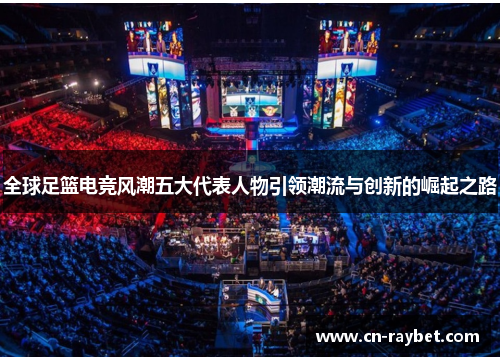 全球足篮电竞风潮五大代表人物引领潮流与创新的崛起之路
