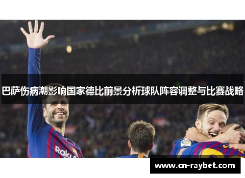 巴萨伤病潮影响国家德比前景分析球队阵容调整与比赛战略
