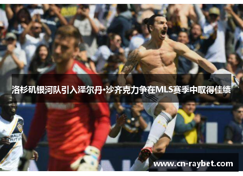 洛杉矶银河队引入泽尔丹·沙齐克力争在MLS赛季中取得佳绩