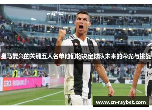 皇马复兴的关键五人名单他们将决定球队未来的荣光与挑战