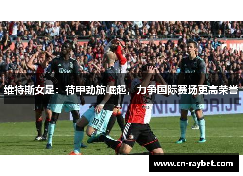 维特斯女足：荷甲劲旅崛起，力争国际赛场更高荣誉