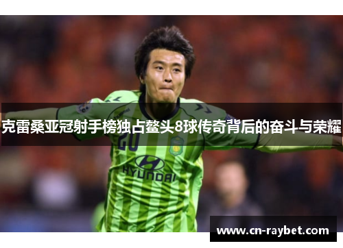 克雷桑亚冠射手榜独占鳌头8球传奇背后的奋斗与荣耀