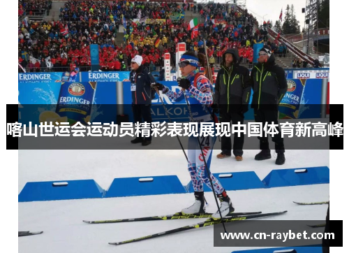 喀山世运会运动员精彩表现展现中国体育新高峰