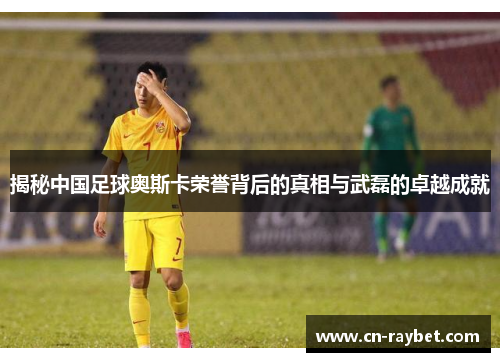 揭秘中国足球奥斯卡荣誉背后的真相与武磊的卓越成就