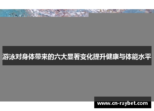 游泳对身体带来的六大显著变化提升健康与体能水平