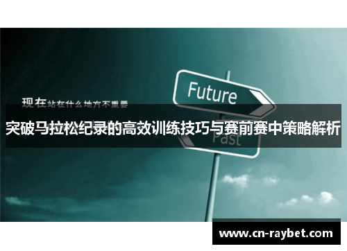 突破马拉松纪录的高效训练技巧与赛前赛中策略解析