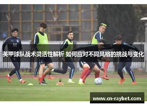 英甲球队战术灵活性解析 如何应对不同风格的挑战与变化