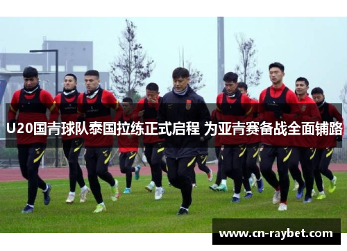 U20国青球队泰国拉练正式启程 为亚青赛备战全面铺路