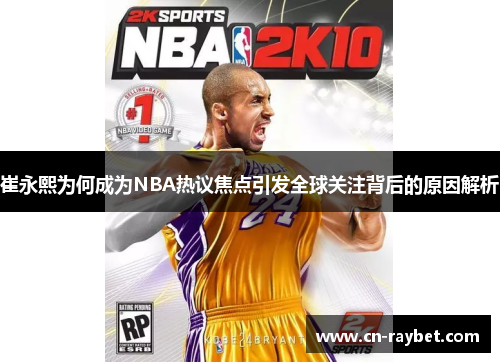 崔永熙为何成为NBA热议焦点引发全球关注背后的原因解析