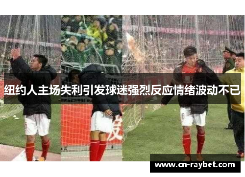 纽约人主场失利引发球迷强烈反应情绪波动不已