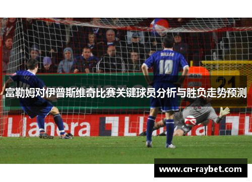 富勒姆对伊普斯维奇比赛关键球员分析与胜负走势预测