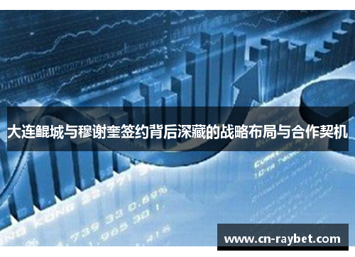 大连鲲城与穆谢奎签约背后深藏的战略布局与合作契机