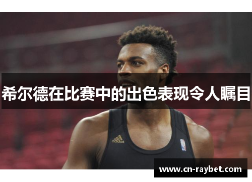 希尔德在比赛中的出色表现令人瞩目