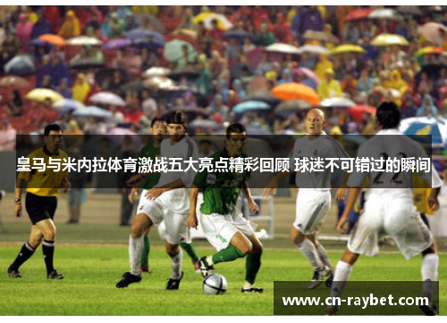 皇马与米内拉体育激战五大亮点精彩回顾 球迷不可错过的瞬间