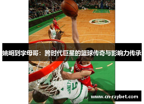 姚明到字母哥：跨时代巨星的篮球传奇与影响力传承