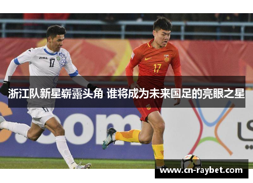 浙江队新星崭露头角 谁将成为未来国足的亮眼之星