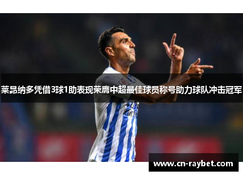 莱昂纳多凭借3球1助表现荣膺中超最佳球员称号助力球队冲击冠军