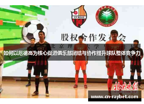 如何以厄德高为核心促进俱乐部团结与协作提升球队整体竞争力