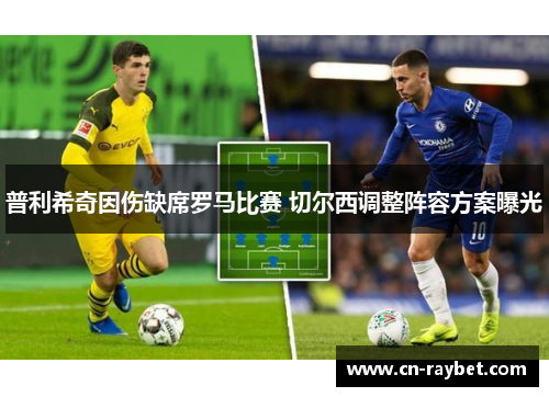 普利希奇因伤缺席罗马比赛 切尔西调整阵容方案曝光