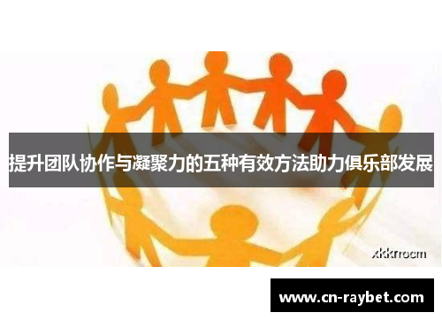 提升团队协作与凝聚力的五种有效方法助力俱乐部发展