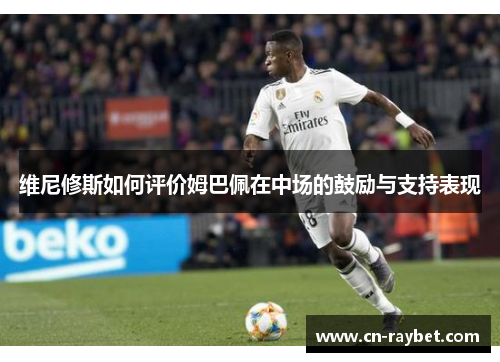 维尼修斯如何评价姆巴佩在中场的鼓励与支持表现