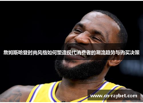 詹姆斯哈登时尚风格如何塑造现代消费者的潮流趋势与购买决策