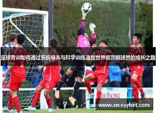 足球青训如何通过系统培养与科学训练造就世界级顶级球员的成长之路