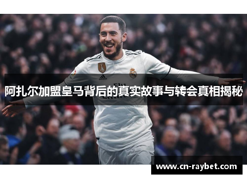 阿扎尔加盟皇马背后的真实故事与转会真相揭秘