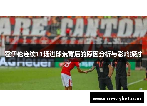 霍伊伦连续11场进球荒背后的原因分析与影响探讨