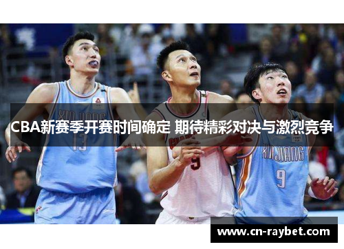 CBA新赛季开赛时间确定 期待精彩对决与激烈竞争