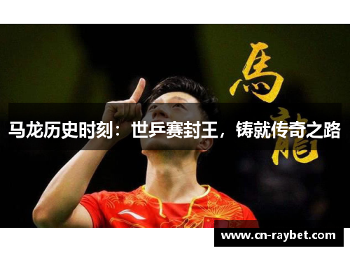 马龙历史时刻：世乒赛封王，铸就传奇之路