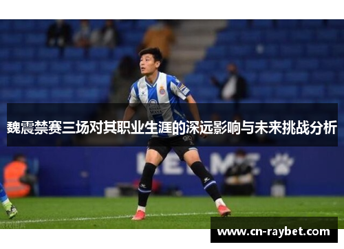魏震禁赛三场对其职业生涯的深远影响与未来挑战分析