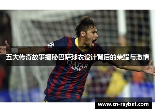 五大传奇故事揭秘巴萨球衣设计背后的荣耀与激情