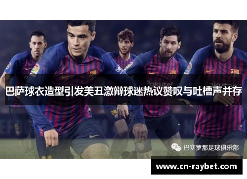 巴萨球衣造型引发美丑激辩球迷热议赞叹与吐槽声并存