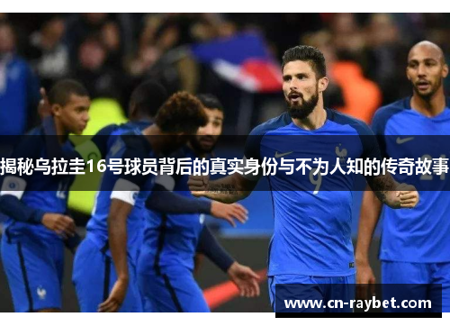揭秘乌拉圭16号球员背后的真实身份与不为人知的传奇故事
